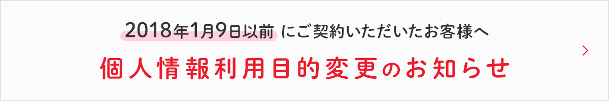 2018年1月9日以前にご契約いただいたお客様へ 個人情報利用目的変更のお知らせ